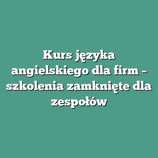 Kurs języka angielskiego dla firm – szkolenia zamknięte dla zespołów