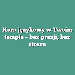 Kurs językowy w Twoim tempie – bez presji, bez stresu