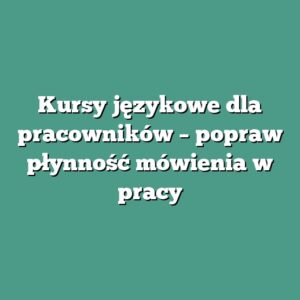Kursy językowe dla pracowników – popraw płynność mówienia w pracy