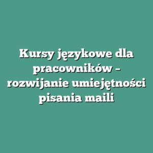 Kursy językowe dla pracowników – rozwijanie umiejętności pisania maili