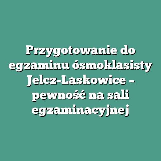 Przygotowanie do egzaminu ósmoklasisty Jelcz-Laskowice – pewność na sali egzaminacyjnej