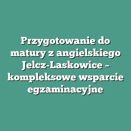 Przygotowanie do matury z angielskiego Jelcz-Laskowice – kompleksowe wsparcie egzaminacyjne