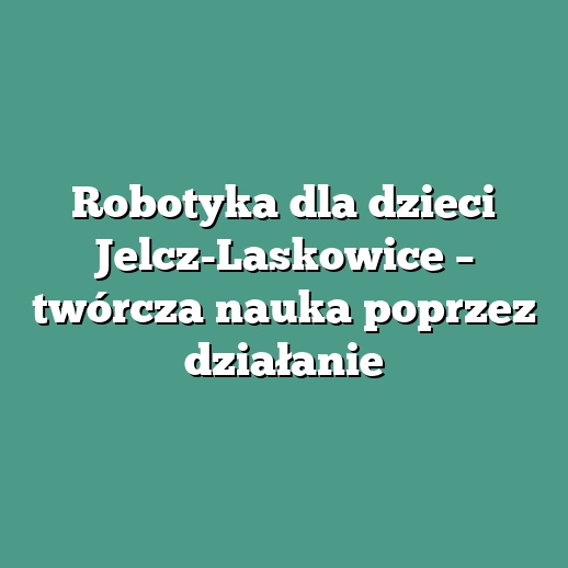Robotyka dla dzieci Jelcz-Laskowice – twórcza nauka poprzez działanie