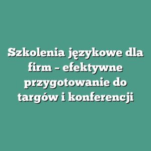 Szkolenia językowe dla firm – efektywne przygotowanie do targów i konferencji