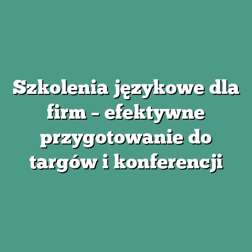 Szkolenia językowe dla firm – efektywne przygotowanie do targów i konferencji