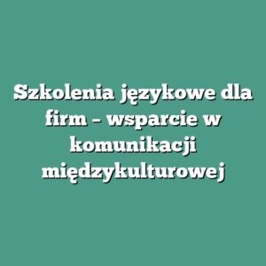 Szkolenia językowe dla firm – wsparcie w komunikacji międzykulturowej