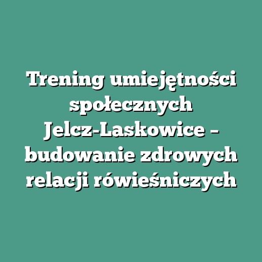 Trening umiejętności społecznych Jelcz-Laskowice – budowanie zdrowych relacji rówieśniczych