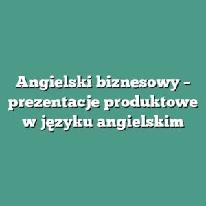 Angielski biznesowy – prezentacje produktowe w języku angielskim