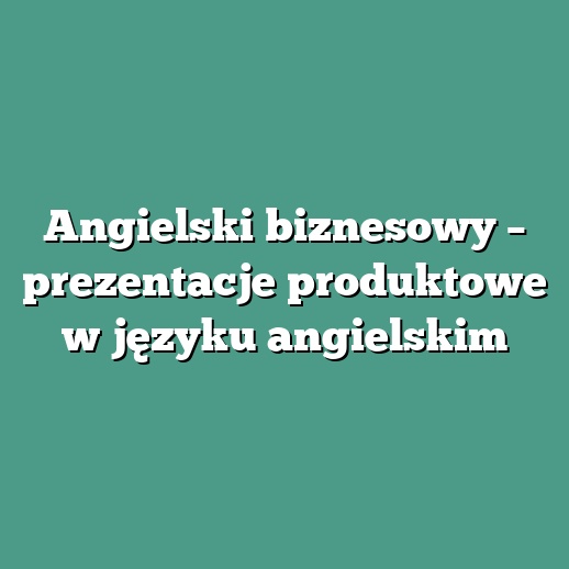 Angielski biznesowy – prezentacje produktowe w języku angielskim