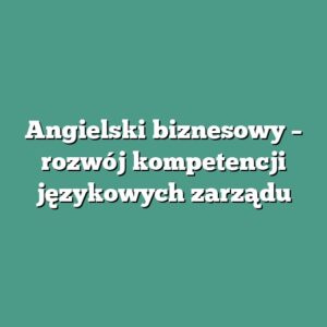 Angielski biznesowy – rozwój kompetencji językowych zarządu