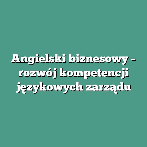 Angielski biznesowy – rozwój kompetencji językowych zarządu