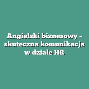 Angielski biznesowy – skuteczna komunikacja w dziale HR