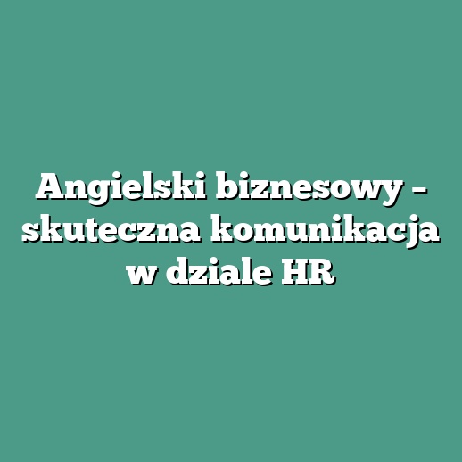 Angielski biznesowy – skuteczna komunikacja w dziale HR