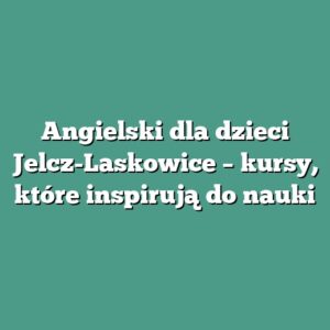 Angielski dla dzieci Jelcz-Laskowice – kursy, które inspirują do nauki