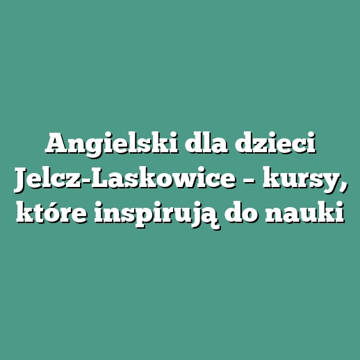 Angielski dla dzieci Jelcz-Laskowice – kursy, które inspirują do nauki