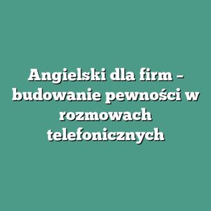 Angielski dla firm – budowanie pewności w rozmowach telefonicznych