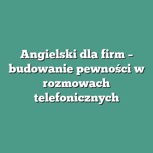 Angielski dla firm – budowanie pewności w rozmowach telefonicznych