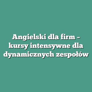 Angielski dla firm – kursy intensywne dla dynamicznych zespołów