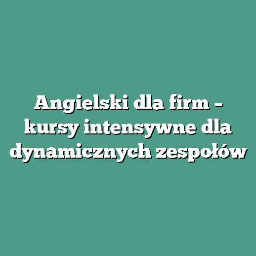 Angielski dla firm – kursy intensywne dla dynamicznych zespołów