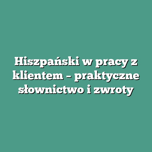 Hiszpański w pracy z klientem – praktyczne słownictwo i zwroty