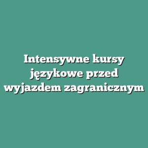 Intensywne kursy językowe przed wyjazdem zagranicznym