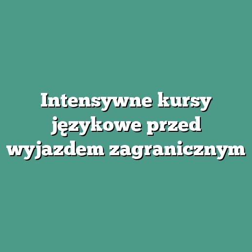 Intensywne kursy językowe przed wyjazdem zagranicznym
