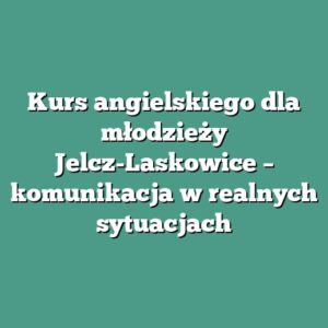 Kurs angielskiego dla młodzieży Jelcz-Laskowice – komunikacja w realnych sytuacjach