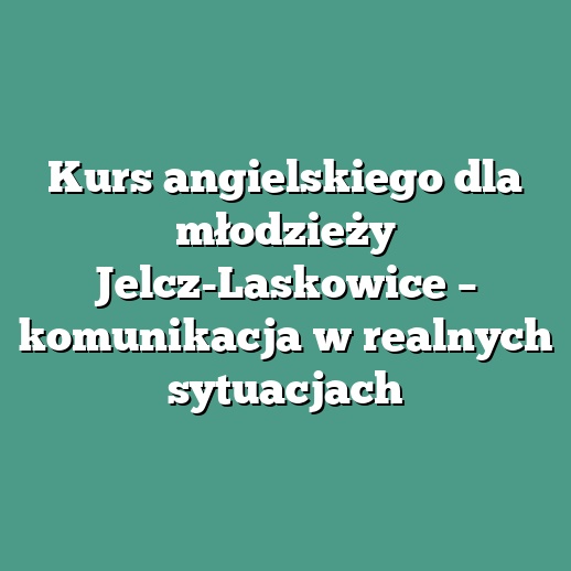 Kurs angielskiego dla młodzieży Jelcz-Laskowice – komunikacja w realnych sytuacjach