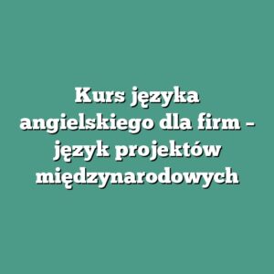 Kurs języka angielskiego dla firm – język projektów międzynarodowych