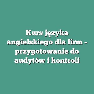Kurs języka angielskiego dla firm – przygotowanie do audytów i kontroli