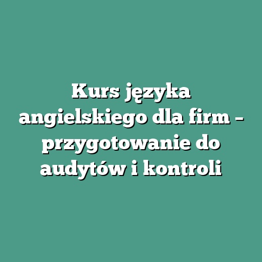Kurs języka angielskiego dla firm – przygotowanie do audytów i kontroli