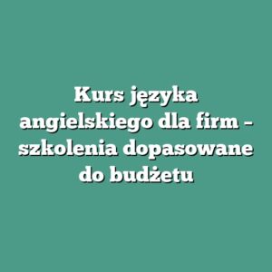 Kurs języka angielskiego dla firm – szkolenia dopasowane do budżetu