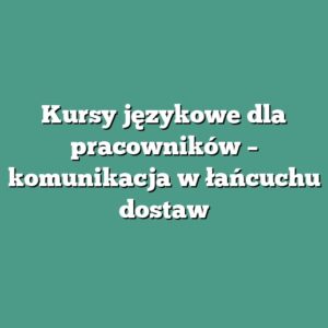 Kursy językowe dla pracowników – komunikacja w łańcuchu dostaw