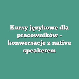 Kursy językowe dla pracowników – konwersacje z native speakerem