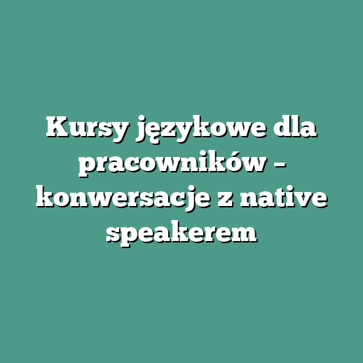 Kursy językowe dla pracowników – konwersacje z native speakerem