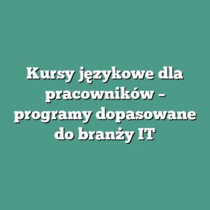 Kursy językowe dla pracowników – programy dopasowane do branży IT