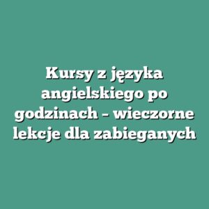 Kursy z języka angielskiego po godzinach – wieczorne lekcje dla zabieganych