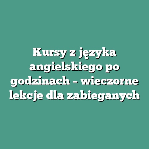 Kursy z języka angielskiego po godzinach – wieczorne lekcje dla zabieganych