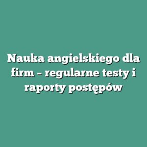 Nauka angielskiego dla firm – regularne testy i raporty postępów