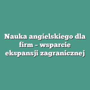 Nauka angielskiego dla firm – wsparcie ekspansji zagranicznej