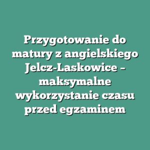 Przygotowanie do matury z angielskiego Jelcz-Laskowice – maksymalne wykorzystanie czasu przed egzaminem