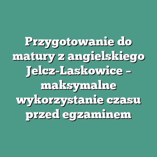 Przygotowanie do matury z angielskiego Jelcz-Laskowice – maksymalne wykorzystanie czasu przed egzaminem