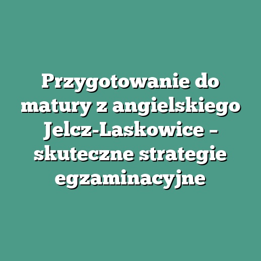Przygotowanie do matury z angielskiego Jelcz-Laskowice – skuteczne strategie egzaminacyjne