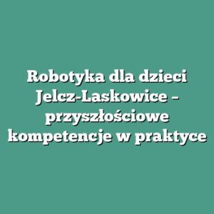 Robotyka dla dzieci Jelcz-Laskowice – przyszłościowe kompetencje w praktyce