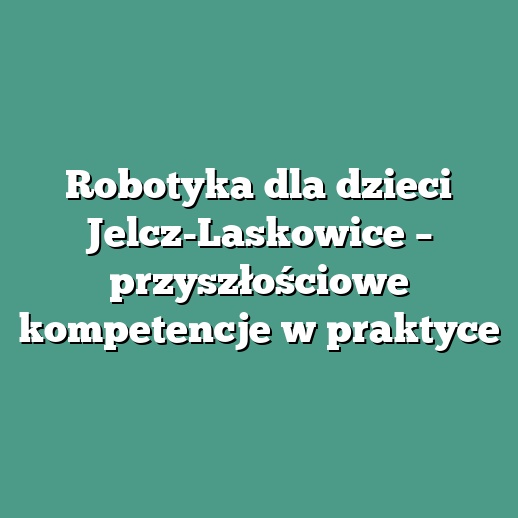 Robotyka dla dzieci Jelcz-Laskowice – przyszłościowe kompetencje w praktyce