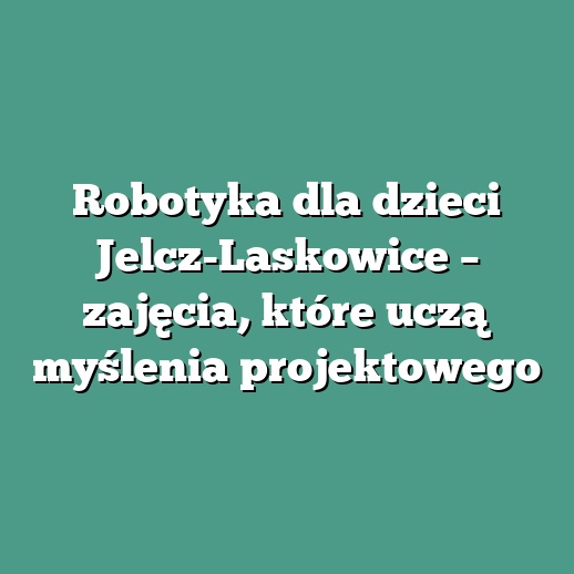 Robotyka dla dzieci Jelcz-Laskowice – zajęcia, które uczą myślenia projektowego