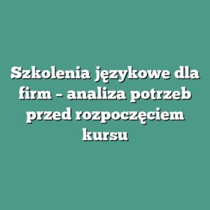 Szkolenia językowe dla firm – analiza potrzeb przed rozpoczęciem kursu
