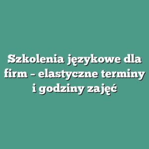 Szkolenia językowe dla firm – elastyczne terminy i godziny zajęć