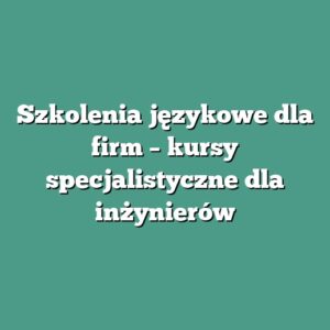 Szkolenia językowe dla firm – kursy specjalistyczne dla inżynierów
