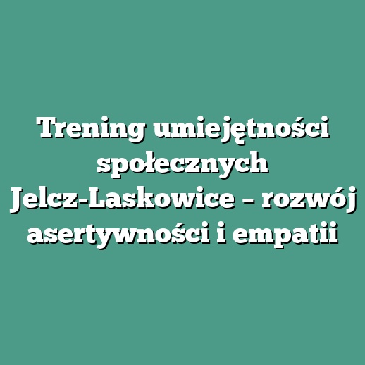 Trening umiejętności społecznych Jelcz-Laskowice – rozwój asertywności i empatii